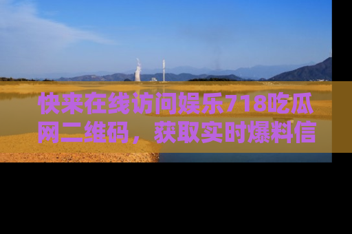 快来在线访问娱乐718吃瓜网二维码，获取实时爆料信息！