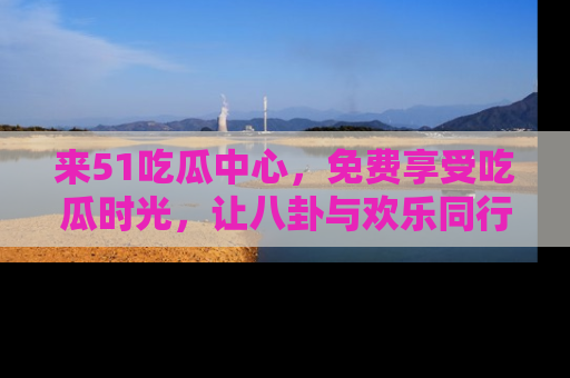 来51吃瓜中心，免费享受吃瓜时光，让八卦与欢乐同行！