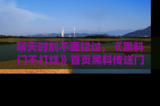聊天时刻不要错过，《黑料门不打烊》首页黑料传送门一键带你进入奇妙世界！