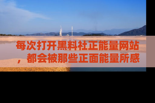每次打开黑料社正能量网站，都会被那些正面能量所感染，一起加入不打烊的快乐吧！