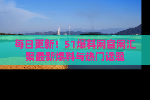 每日更新！51爆料网官网汇聚最新爆料与热门话题