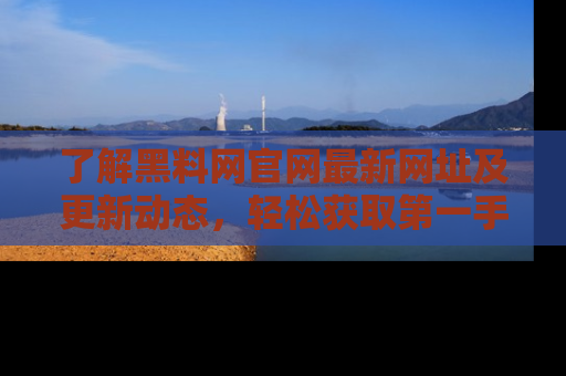了解黑料网官网最新网址及更新动态，轻松获取第一手娱乐新闻
