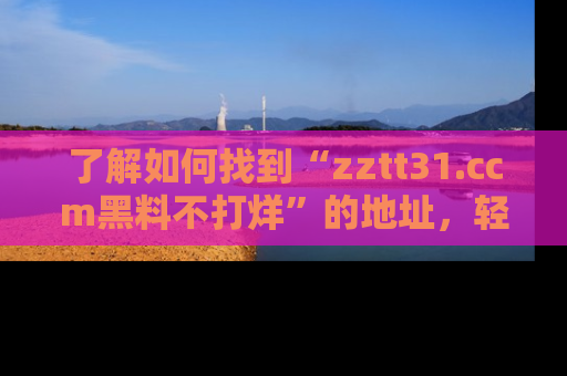 了解如何找到“zztt31.ccm黑料不打烊”的地址，轻松获取最热娱乐八卦与黑料