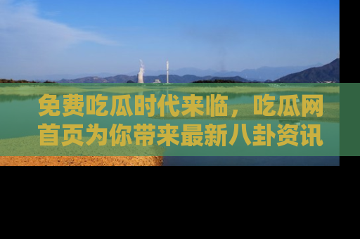 免费吃瓜时代来临，吃瓜网首页为你带来最新八卦资讯，快来围观！