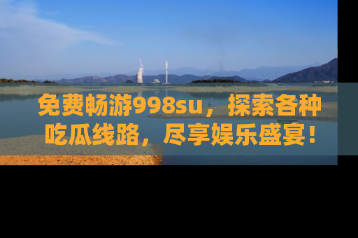 免费畅游998su，探索各种吃瓜线路，尽享娱乐盛宴！