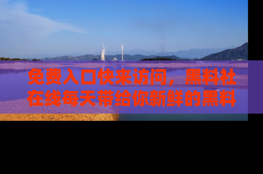 免费入口快来访问，黑料社在线每天带给你新鲜的黑料事件！