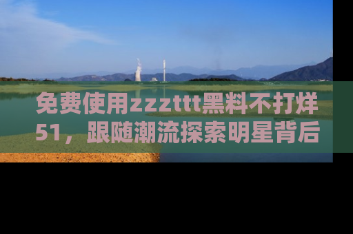 免费使用zzzttt黑料不打烊51，跟随潮流探索明星背后的故事，瘾君子必看！