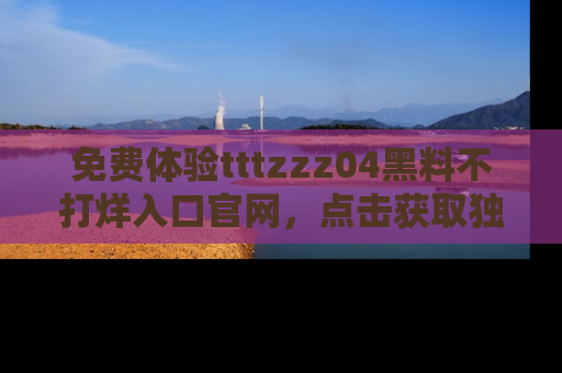 免费体验tttzzz04黑料不打烊入口官网，点击获取独家链接吧