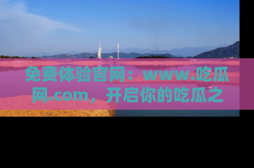 免费体验官网：www.吃瓜网.com，开启你的吃瓜之旅