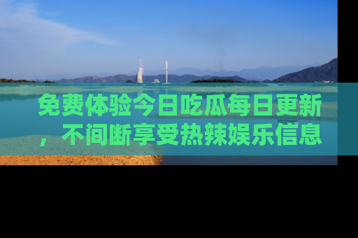 免费体验今日吃瓜每日更新，不间断享受热辣娱乐信息！