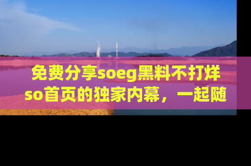 免费分享soeg黑料不打烊so首页的独家内幕，一起随时吃瓜吧！