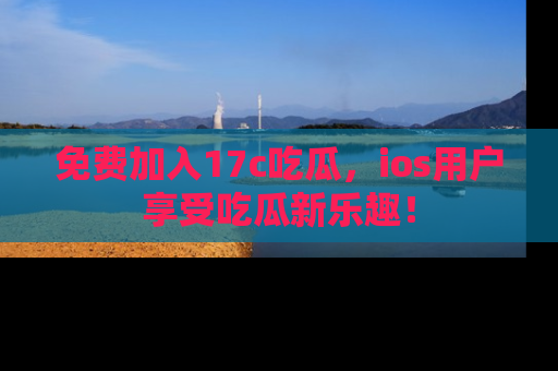 免费加入17c吃瓜，ios用户享受吃瓜新乐趣！