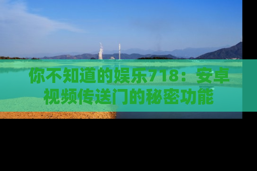 你不知道的娱乐718：安卓视频传送门的秘密功能