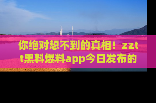 你绝对想不到的真相!zztt黑料爆料app今日发布的黑料让人叫绝!