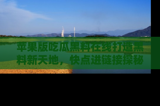 苹果版吃瓜黑料在线打造黑料新天地，快点进链接探秘！