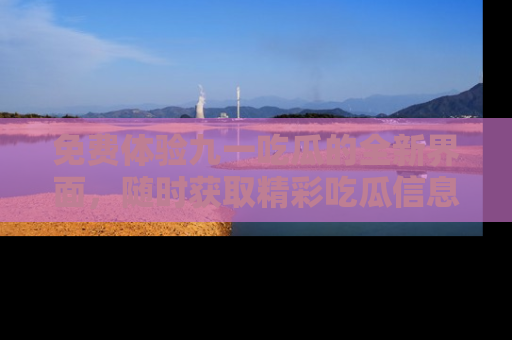 免费体验九一吃瓜的全新界面,随时获取精彩吃瓜信息!