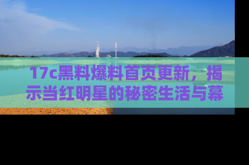17c黑料爆料首页更新,揭示当红明星的秘密生活与幕后故事