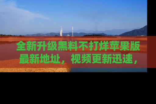 全新升级黑料不打烊苹果版最新地址，视频更新迅速，吃瓜从未如此精彩！