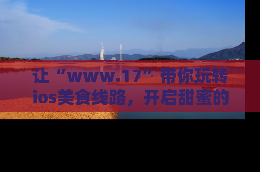 让“www.17”带你玩转ios美食线路，开启甜蜜的吃瓜时光吧！