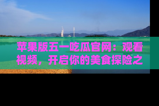 苹果版五一吃瓜官网：观看视频，开启你的美食探险之旅!