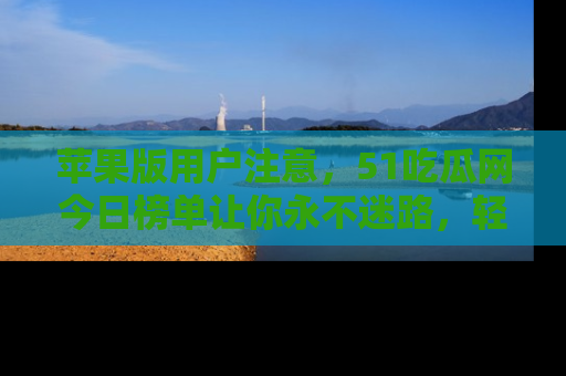 苹果版用户注意,51吃瓜网今日榜单让你永不迷路,轻松吃瓜!