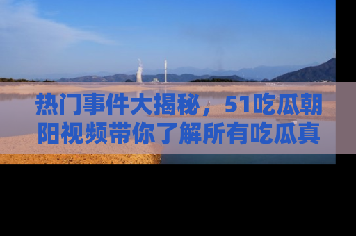 热门事件大揭秘，51吃瓜朝阳视频带你了解所有吃瓜真相