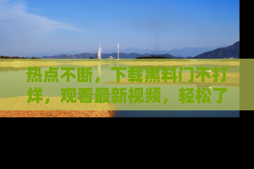 热点不断，下载黑料门不打烊，观看最新视频，轻松了解娱乐八卦！