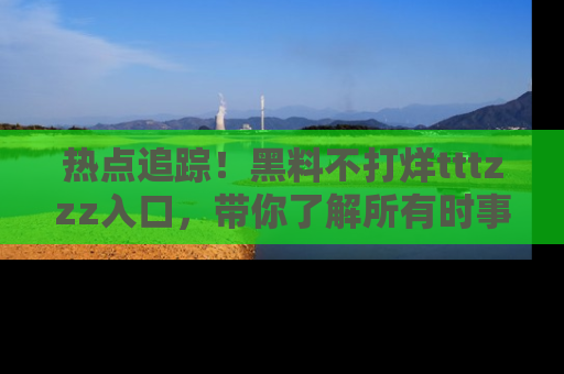 热点追踪！黑料不打烊tttzzz入口，带你了解所有时事动态，赶紧打开网址链接！