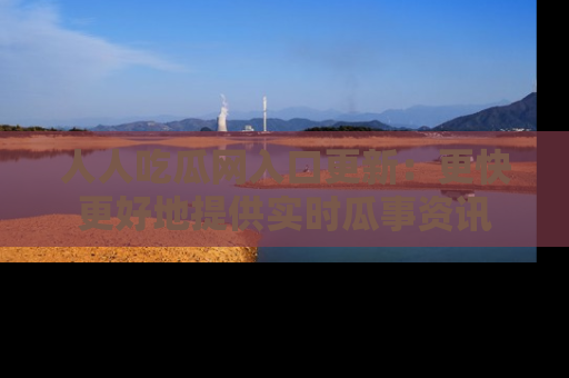 人人吃瓜网入口更新:更快更好地提供实时瓜事资讯