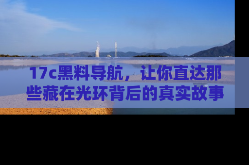 17c黑料导航,让你直达那些藏在光环背后的真实故事