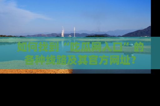 如何找到“吃瓜网入口”的各种线路及其官方网址？