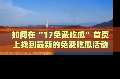如何在“17免费吃瓜”首页上找到最新的免费吃瓜活动和动态