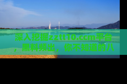 深入挖掘zztt10.ccm平台，黑料频出，你不知道的八卦尽在其中！
