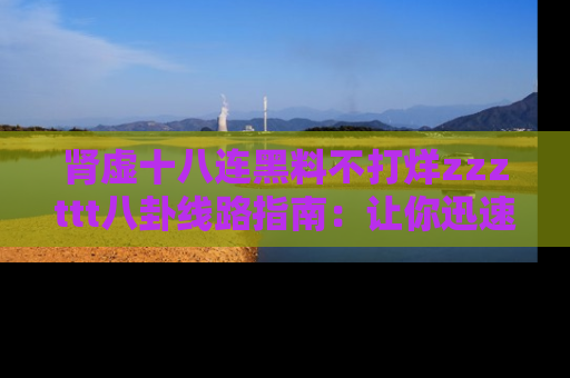 肾虚十八连黑料不打烊zzzttt八卦线路指南：让你迅速掌握热点事件脉络
