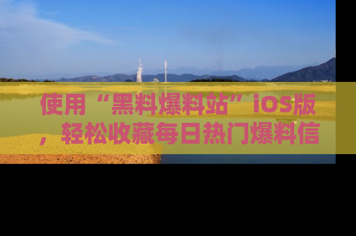 使用“黑料爆料站”iOS版,轻松收藏每日热门爆料信息!