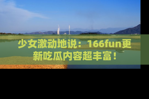 少女激动地说：166fun更新吃瓜内容超丰富！