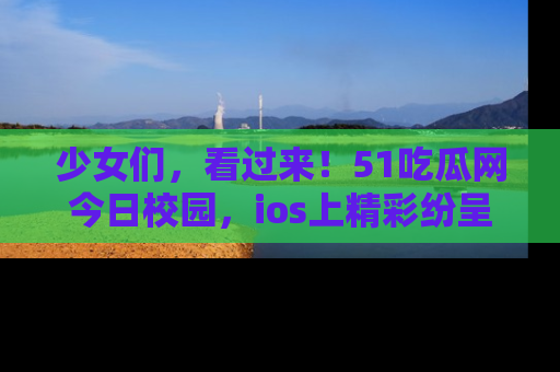 少女们，看过来！51吃瓜网今日校园，ios上精彩纷呈！