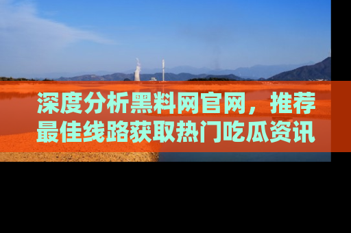 深度分析黑料网官网，推荐最佳线路获取热门吃瓜资讯
