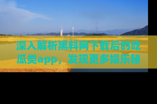 深入解析黑料网下载后的吃瓜类app，发现更多娱乐秘密