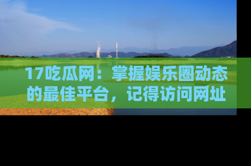17吃瓜网:掌握娱乐圈动态的最佳平台,记得访问网址获取新鲜资讯!