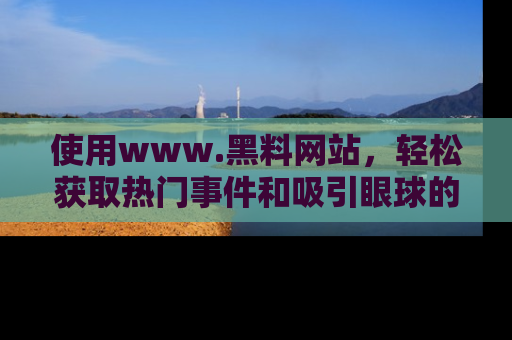 使用www.黑料网站，轻松获取热门事件和吸引眼球的黑料