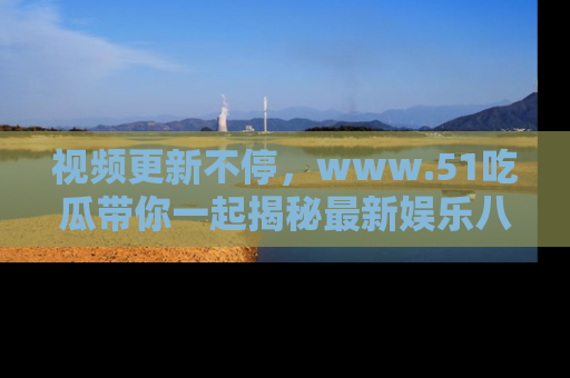 视频更新不停，www.51吃瓜带你一起揭秘最新娱乐八卦，畅享信息盛宴！