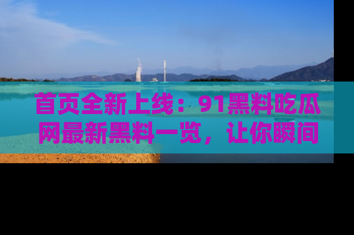 首页全新上线：91黑料吃瓜网最新黑料一览，让你瞬间掌握