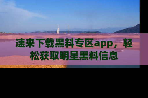 速来下载黑料专区app，轻松获取明星黑料信息