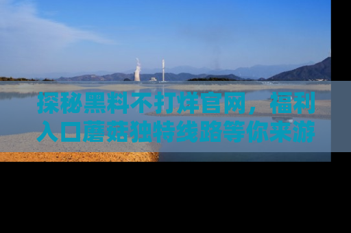 探秘黑料不打烊官网，福利入口蘑菇独特线路等你来游玩！