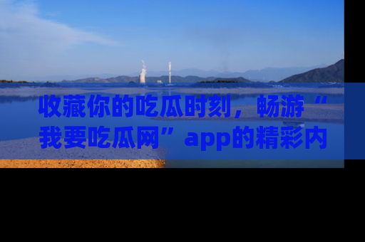 收藏你的吃瓜时刻，畅游“我要吃瓜网”app的精彩内容