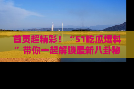 首页超精彩！“51吃瓜爆料”带你一起解锁最新八卦秘闻！