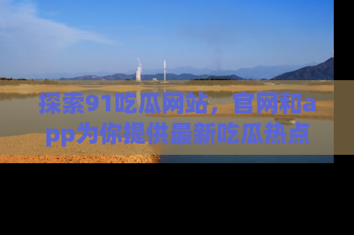 探索91吃瓜网站，官网和app为你提供最新吃瓜热点