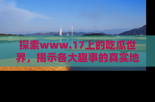 探索www.17上的吃瓜世界，揭示各大趣事的真实地址