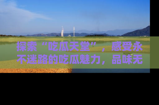 探索“吃瓜天堂”，感受永不迷路的吃瓜魅力，品味无尽的美食！